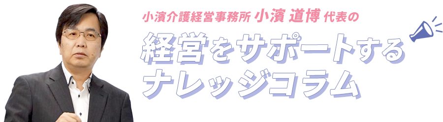 小濱介護経営事務所 小濱道博代表の「経営をサポートするナレッジコラム」