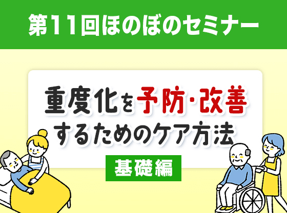 第11回ほのぼのセミナー　
		重度化を予防・改善するためのケア方法　基礎編
