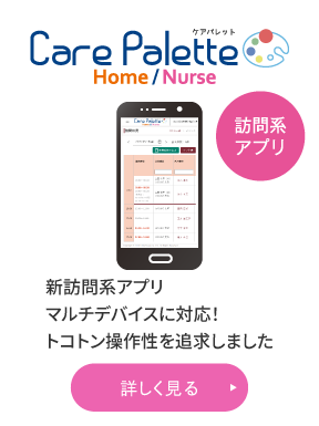 「Care Palette Home/Nurse」新訪問系アプリ、マルチデバイスに対応！トコトン操作性を追求しました
