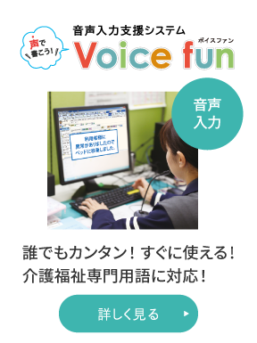 音声入力支援システム「声で書こう！」Voice fun　誰でもカンタン！すぐに使える!介護福祉専門用語に対応！