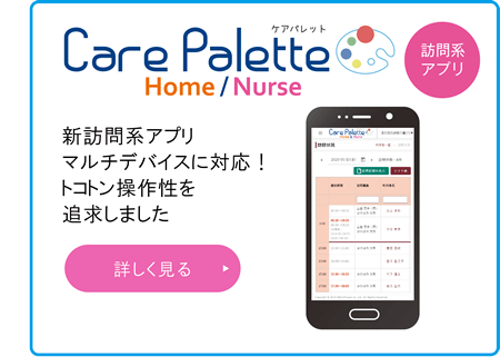 「Care Palette Home/Nurse」新訪問系アプリ、マルチデバイスに対応！トコトン操作性を追求しました