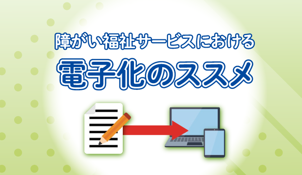 障がい福祉サービスにおける電子化のススメ