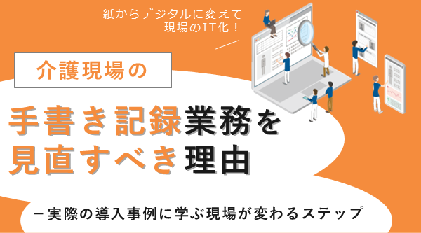 介護現場の手書き記録業務を見直すべき理由 ～実際の導入事例に学ぶ、現場が変わるステップ～