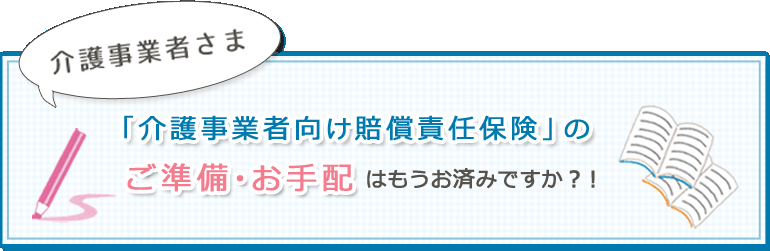 介護事業者さま「介護事業者向け賠償責任保険」のご準備・お手配はもうお済みですか