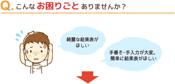 こんなお困りごとありませんか？ 綺麗な結果表が欲しい 手書き・手入力画大変。簡単に結果表がほしい 