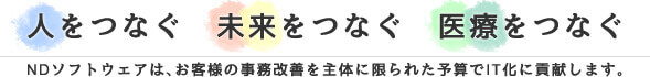 人をつなぐ・未来をつなぐ・医療をつなぐ NDソフトウェアは、お客様の事務改善を主体に限られた予算でIT化に貢献します。