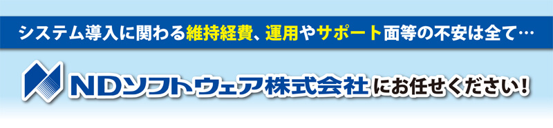 システム導入に関わる維持経費、運用やサポート面等の不安は全て...NDソフトウェア株式会社にお任せください!