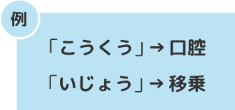 例　「こうくう」→口腔,「いじょう」→移乗