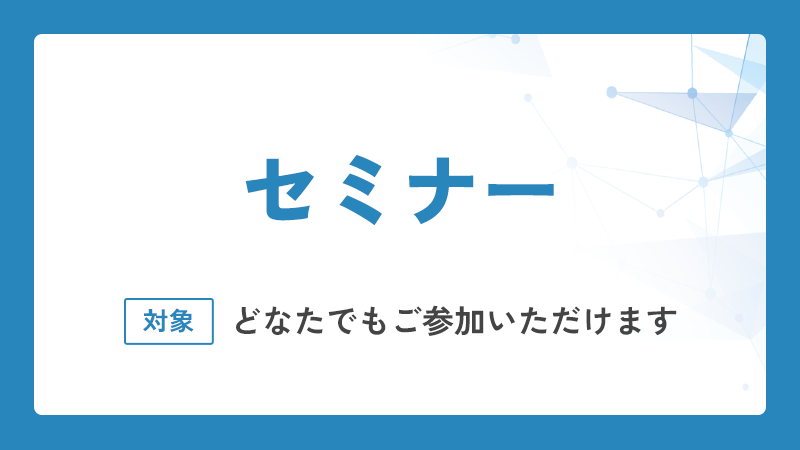 どなたでもご参加いただけるセミナーです