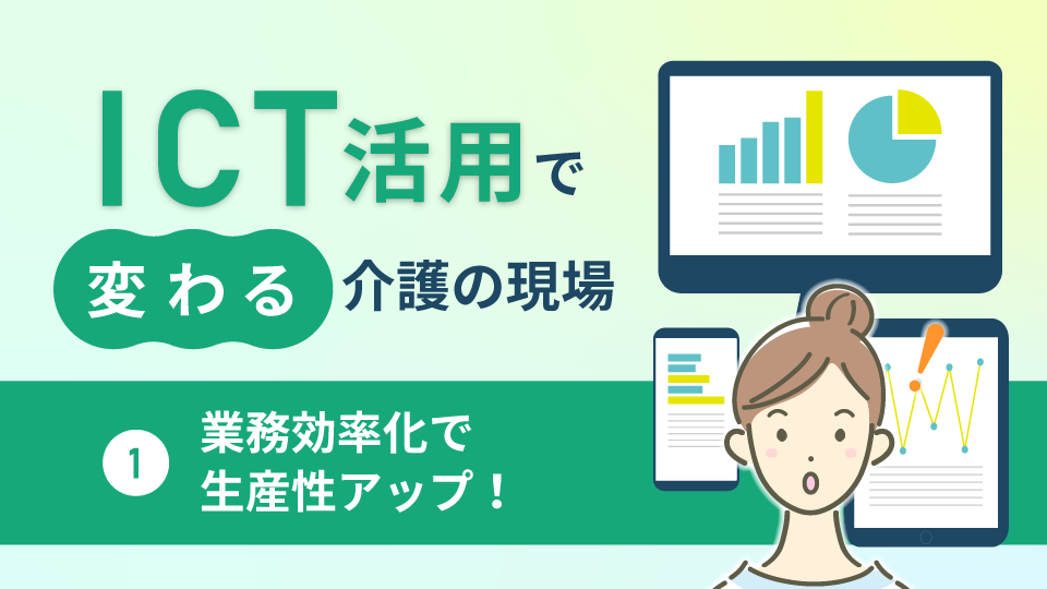 ICT活用で変わる介護の現場1<br>～業務効率化で生産性アップ！～