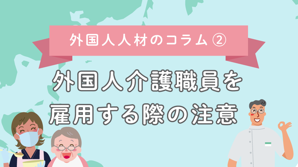 【外国人人材のコラム2】外国人介護職員を雇用する際の注意