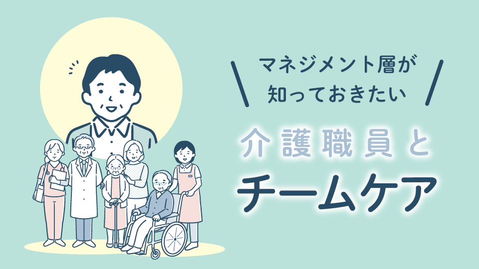 マネジメント層が知っておきたい「介護職員とチームケア」