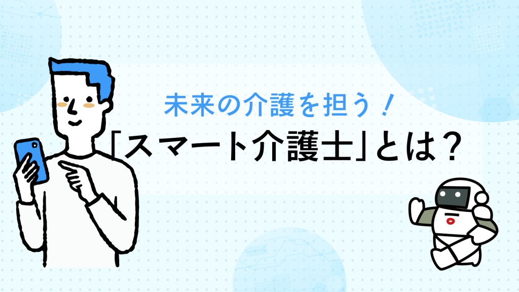 介護ロボットを活用して未来を牽引！<br>「スマート介護士」とは？