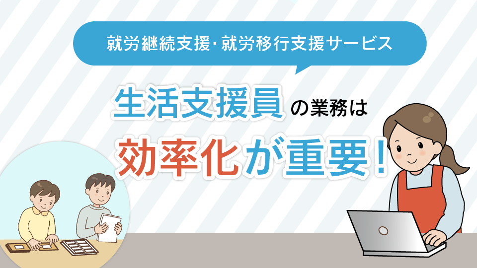 【障がい福祉サービス】就労継続支援、就労移行支援サービスの生活支援員の業務は効率化させることが重要