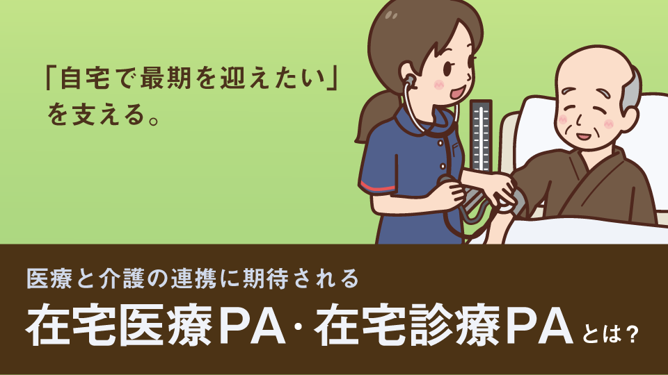 「自宅で最期を迎えたい」を支える。<br>在宅看取りに必要な医療と介護の連携に期待される在宅医療PA、在宅診療PAとは