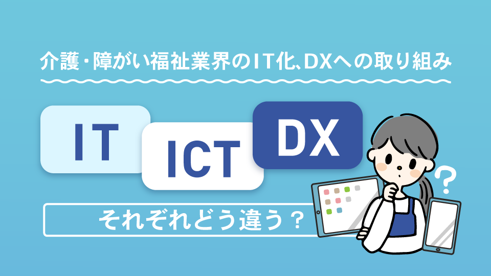 介護や障がい福祉業界のIT化、DXへの取り組み「IT」「ICT」「DX」それぞれの意味とは