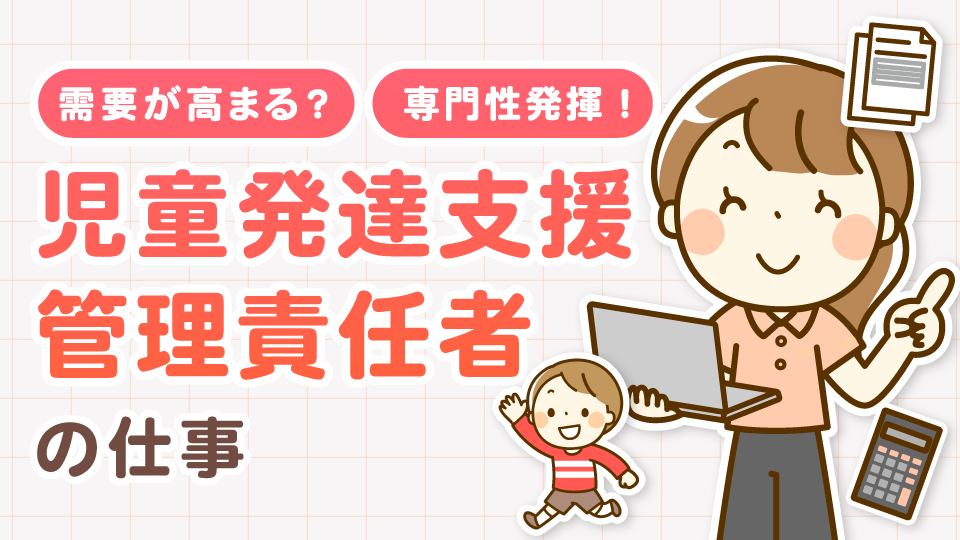 需要が高まる？専門性発揮！「児童発達支援管理責任者」の仕事