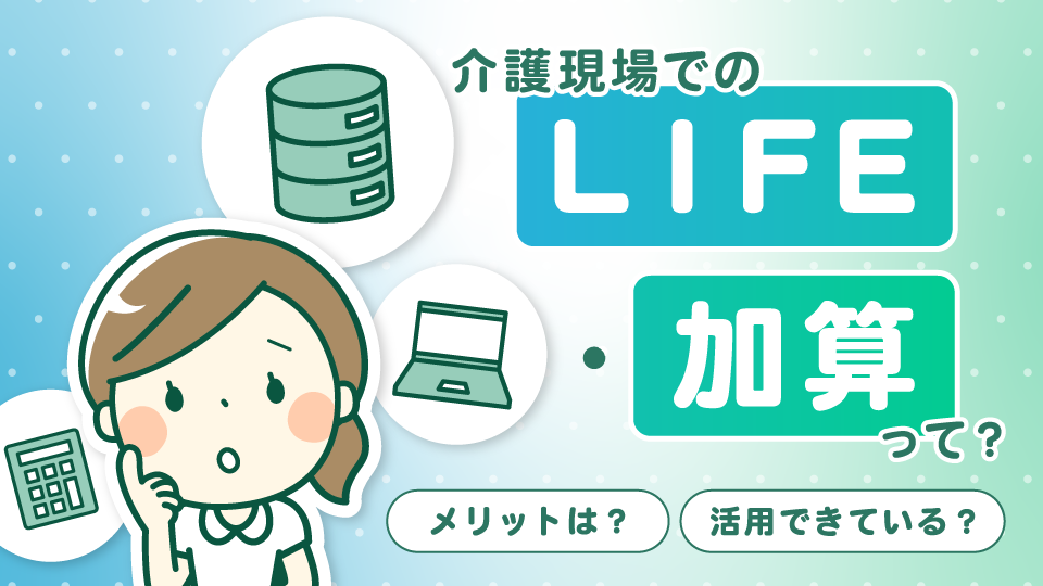 介護現場でのＬＩＦＥ、加算って？活用できている？メリットは？