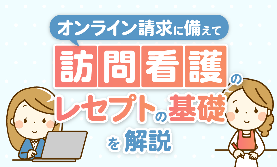 オンライン請求に備えて、訪問看護のレセプトの基礎を解説