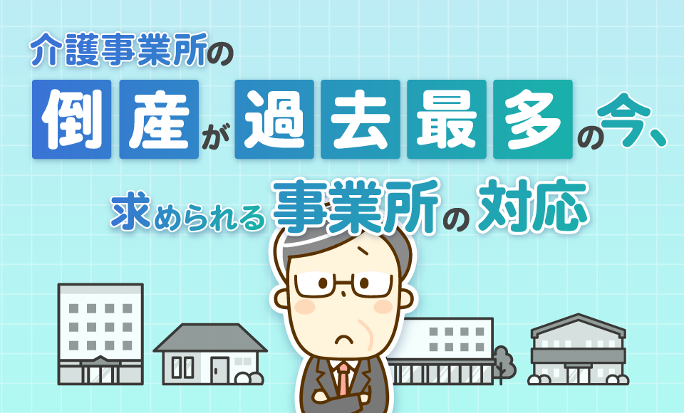 介護事業所の倒産が過去最多の今、求められる事業所の対応