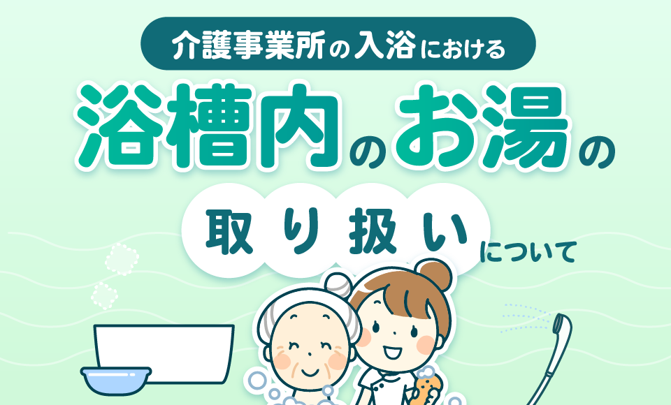 介護事業所の入浴における浴槽内のお湯の取り扱いについて