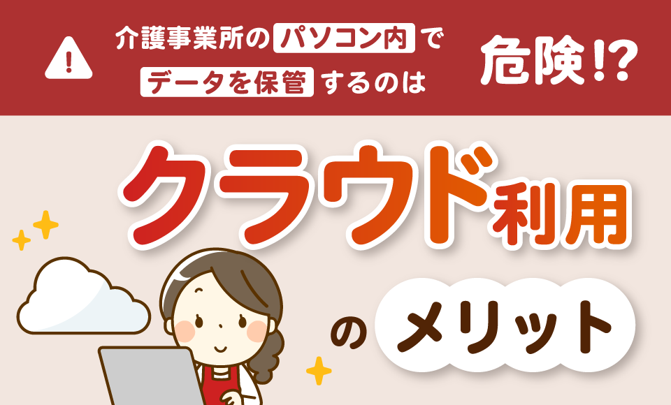 介護事業所のパソコン内でデータを保管するのは危険!? クラウド利用のメリット