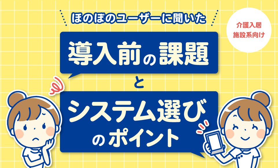 介護入居施設系向け ほのぼのユーザーに聞いた「導入前の課題」と「システム選びのポイント」