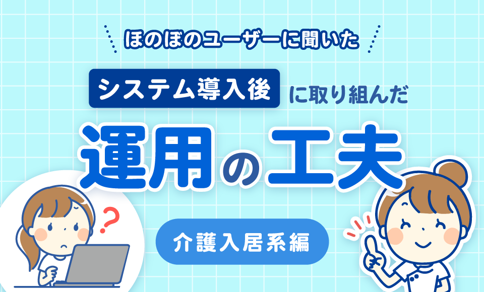 ほのぼのユーザーに聞いた「システム導入後に取り組んだ運用の工夫」（介護入居系編）