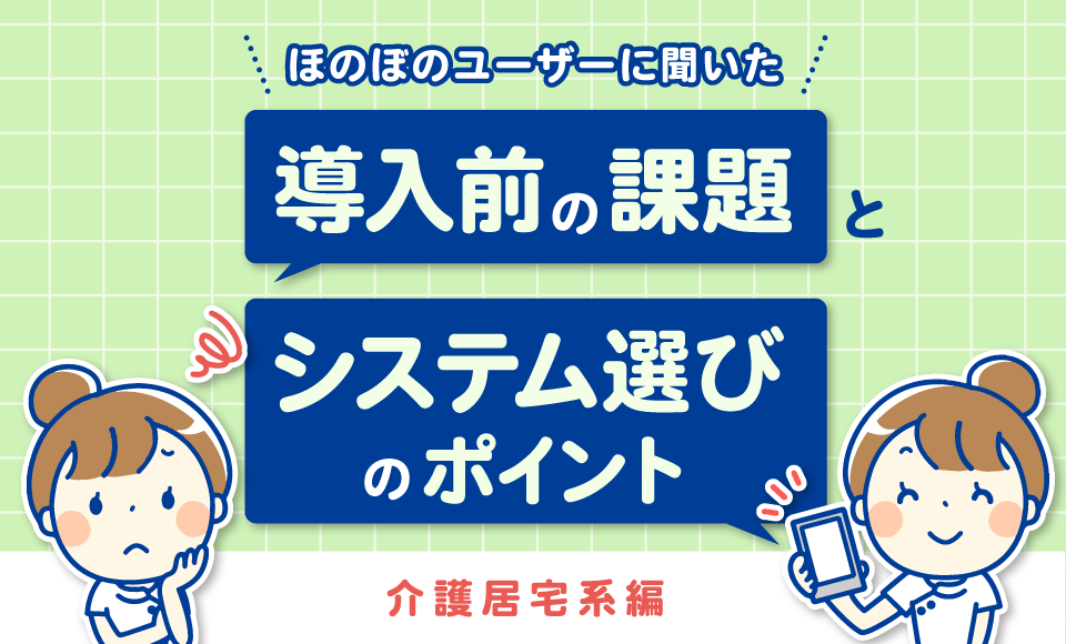 ほのぼのユーザーに聞いた「ほのぼの導入前の課題」と「システム選びのポイント」（介護居宅系編）