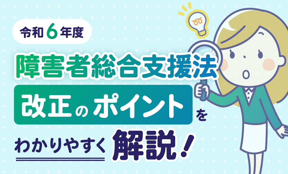 令和6年度 障害者総合支援法改正のポイントをわかりやすく解説！