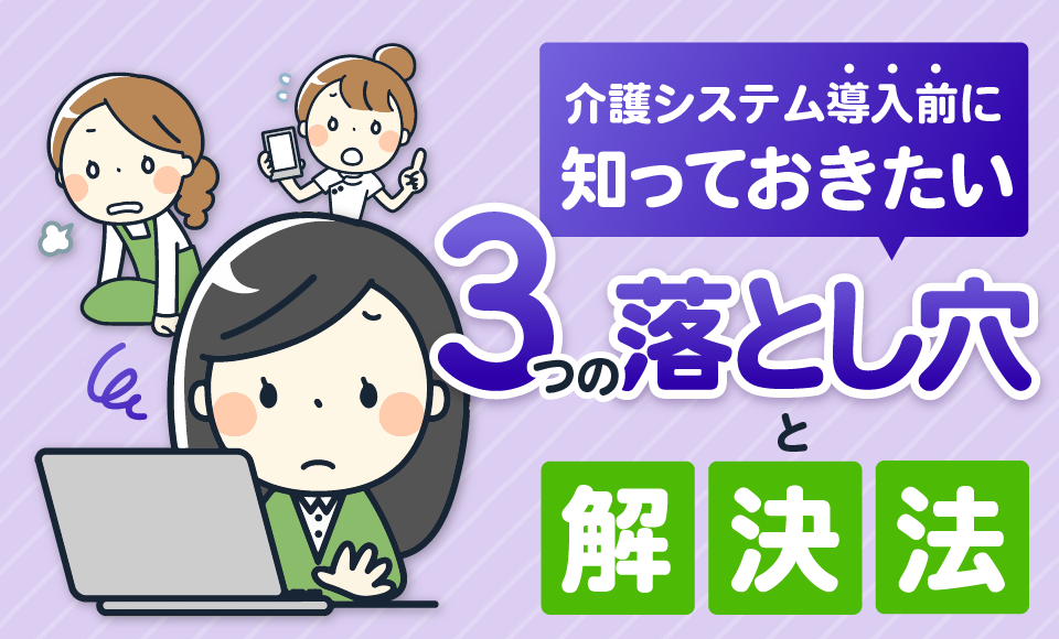 介護システム導入前に知っておきたい3つの落とし穴と解決法