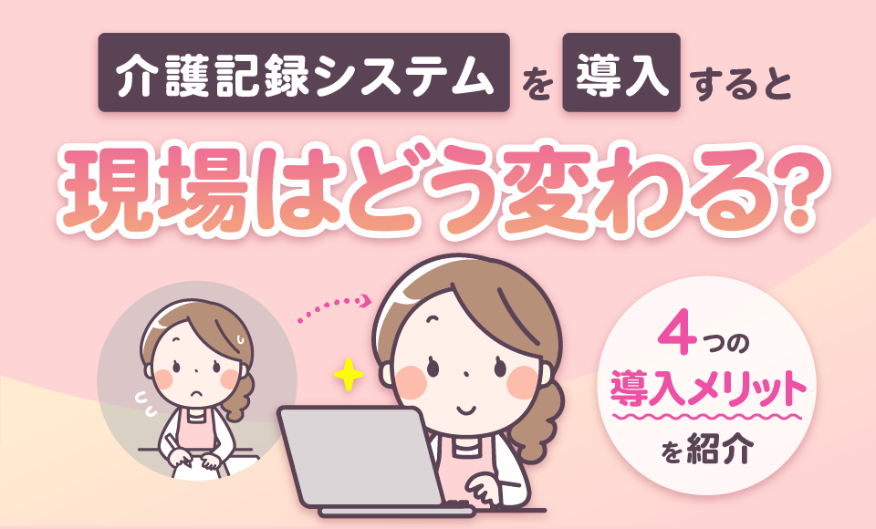 介護記録システムを導入すると現場はどう変わる？<br>４つの導入メリットを紹介