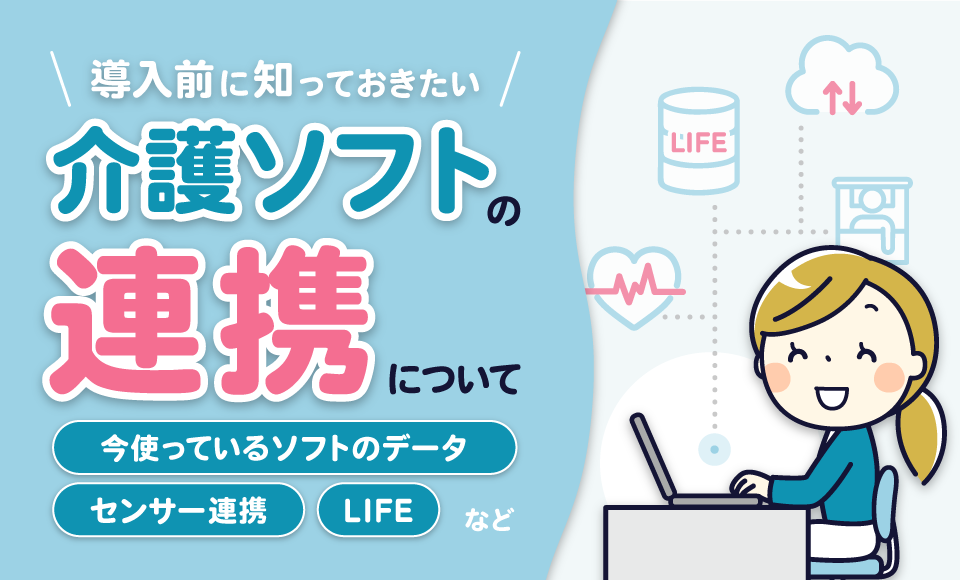 導入前に知っておきたい介護ソフトの「連携」について <br>～今使っているソフトのデータやLIFE、センサー連携など～