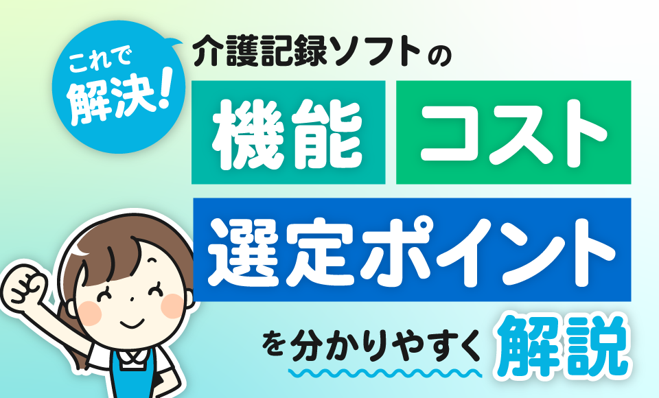 これで解決！介護記録ソフトの機能、コスト、選定ポイントを分かりやすく解説