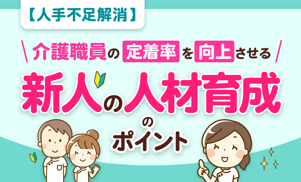 【人手不足解消】介護職員の定着率を向上させる新人の人材育成のポイント