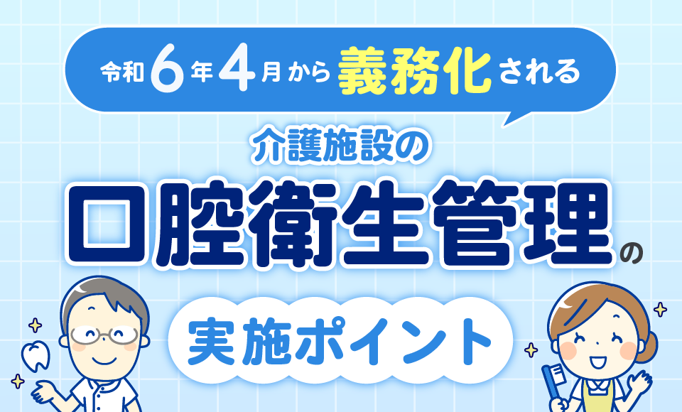 令和6年4月から義務化される介護施設の口腔衛生管理の実施ポイント