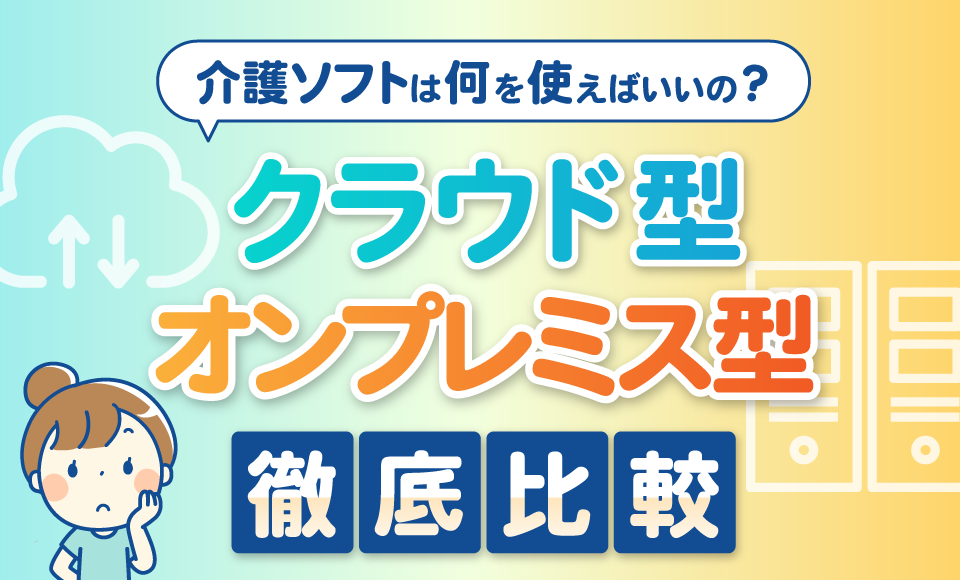 介護ソフトは何を使えばいいの？ クラウド型とオンプレミス型を徹底比較