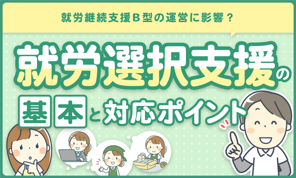 就労継続支援B型の運営に影響？就労選択支援の基本と対応ポイント