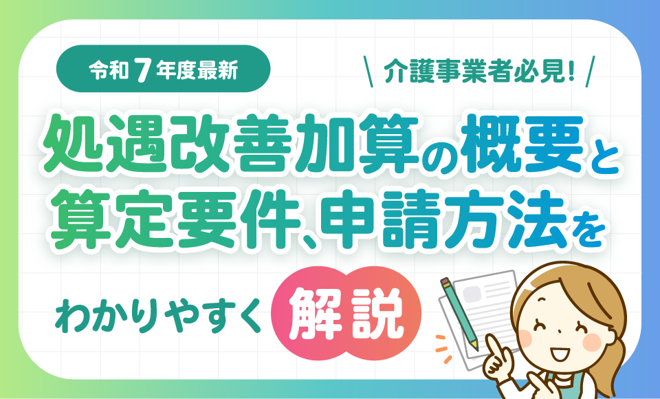 【令和7年度最新】介護事業者必見！処遇改善加算の概要と算定要件、申請方法をわかりやすく解説
