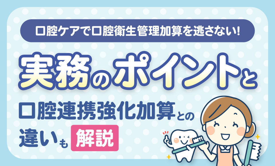 口腔ケアで口腔衛生管理加算を逃さない！実務のポイントと口腔連携強化加算との違いも解説